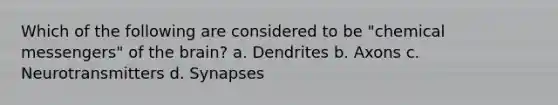 Which of the following are considered to be "chemical messengers" of the brain? a. Dendrites b. Axons c. Neurotransmitters d. Synapses