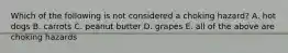 Which of the following is not considered a choking hazard? A. hot dogs B. carrots C. peanut butter D. grapes E. all of the above are choking hazards