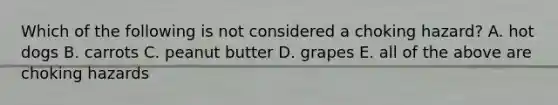 Which of the following is not considered a choking hazard? A. hot dogs B. carrots C. peanut butter D. grapes E. all of the above are choking hazards