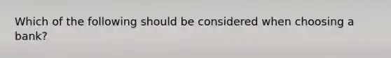 Which of the following should be considered when choosing a bank?