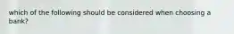 which of the following should be considered when choosing a bank?