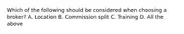 Which of the following should be considered when choosing a broker? A. Location B. Commission split C. Training D. All the above