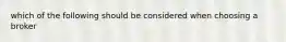 which of the following should be considered when choosing a broker