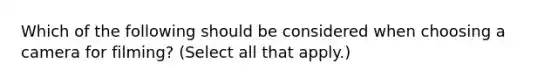 Which of the following should be considered when choosing a camera for filming? (Select all that apply.)