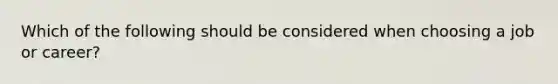 Which of the following should be considered when choosing a job or career?