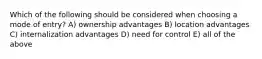 Which of the following should be considered when choosing a mode of entry? A) ownership advantages B) location advantages C) internalization advantages D) need for control E) all of the above