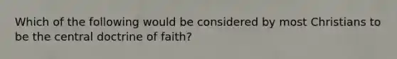 Which of the following would be considered by most Christians to be the central doctrine of faith?