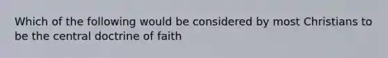 Which of the following would be considered by most Christians to be the central doctrine of faith