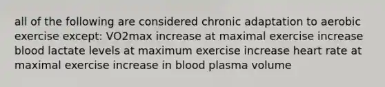 all of the following are considered chronic adaptation to aerobic exercise except: VO2max increase at maximal exercise increase blood lactate levels at maximum exercise increase heart rate at maximal exercise increase in blood plasma volume