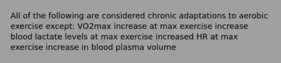 All of the following are considered chronic adaptations to aerobic exercise except: VO2max increase at max exercise increase blood lactate levels at max exercise increased HR at max exercise increase in blood plasma volume