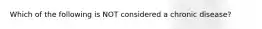 Which of the following is NOT considered a chronic disease?