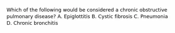 Which of the following would be considered a chronic obstructive pulmonary​ disease? A. Epiglottitis B. Cystic fibrosis C. Pneumonia D. Chronic bronchitis