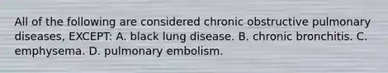 All of the following are considered chronic obstructive pulmonary​ diseases, EXCEPT: A. black lung disease. B. chronic bronchitis. C. emphysema. D. pulmonary embolism.