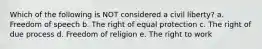 Which of the following is NOT considered a civil liberty? a. Freedom of speech b. The right of equal protection c. The right of due process d. Freedom of religion e. The right to work