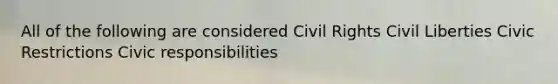 All of the following are considered Civil Rights Civil Liberties Civic Restrictions Civic responsibilities