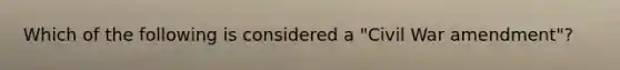 Which of the following is considered a "Civil War amendment"?