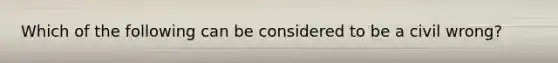 Which of the following can be considered to be a civil wrong?​