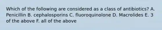 Which of the following are considered as a class of antibiotics? A. Penicillin B. cephalosporins C. fluoroquinolone D. Macrolides E. 3 of the above F. all of the above