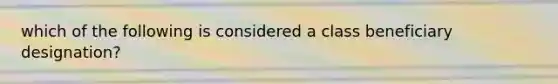 which of the following is considered a class beneficiary designation?