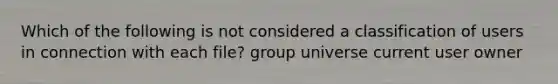 Which of the following is not considered a classification of users in connection with each file? group universe current user owner