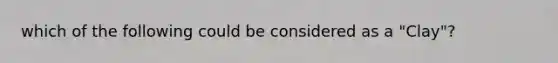 which of the following could be considered as a "Clay"?