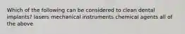 Which of the following can be considered to clean dental implants? lasers mechanical instruments chemical agents all of the above