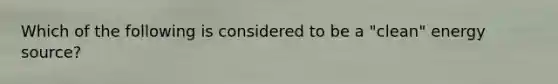 Which of the following is considered to be a "clean" energy source?