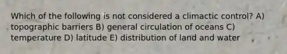 Which of the following is not considered a climactic control? A) topographic barriers B) general circulation of oceans C) temperature D) latitude E) distribution of land and water