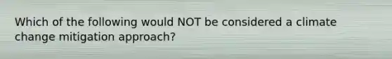 Which of the following would NOT be considered a climate change mitigation approach?