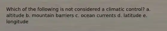 Which of the following is not considered a climatic control? a. altitude b. mountain barriers c. ocean currents d. latitude e. longitude