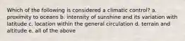 Which of the following is considered a climatic control? a. proximity to oceans b. intensity of sunshine and its variation with latitude c. location within the general circulation d. terrain and altitude e. all of the above