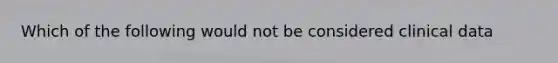 Which of the following would not be considered clinical data