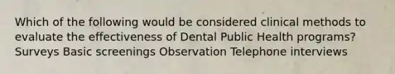 Which of the following would be considered clinical methods to evaluate the effectiveness of Dental Public Health programs? Surveys Basic screenings Observation Telephone interviews