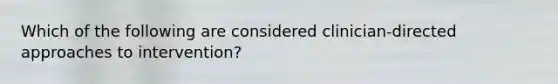 Which of the following are considered clinician-directed approaches to intervention?