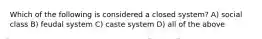 Which of the following is considered a closed system? A) social class B) feudal system C) caste system D) all of the above