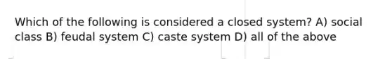 Which of the following is considered a closed system? A) social class B) feudal system C) caste system D) all of the above