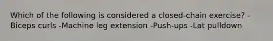 Which of the following is considered a closed-chain exercise? -Biceps curls -Machine leg extension -Push-ups -Lat pulldown