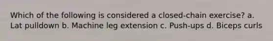 Which of the following is considered a closed-chain exercise? a. Lat pulldown b. Machine leg extension c. Push-ups d. Biceps curls
