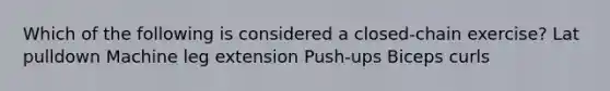 Which of the following is considered a closed-chain exercise? Lat pulldown Machine leg extension Push-ups Biceps curls