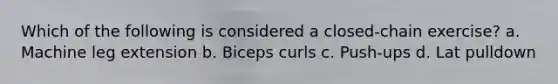 Which of the following is considered a closed-chain exercise? a. Machine leg extension b. Biceps curls c. Push-ups d. Lat pulldown