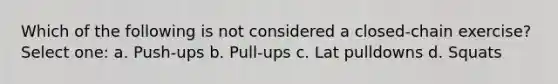 Which of the following is not considered a closed-chain exercise? Select one: a. Push-ups b. Pull-ups c. Lat pulldowns d. Squats