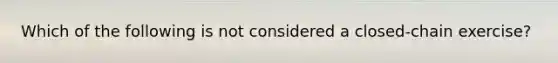 Which of the following is not considered a closed-chain exercise?