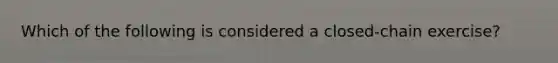 Which of the following is considered a closed-chain exercise?