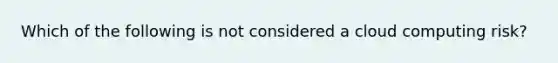 Which of the following is not considered a cloud computing risk?