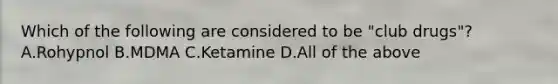 Which of the following are considered to be​ "club drugs"? A.Rohypnol B.MDMA C.Ketamine D.All of the above
