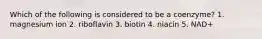 Which of the following is considered to be a coenzyme? 1. magnesium ion 2. riboflavin 3. biotin 4. niacin 5. NAD+