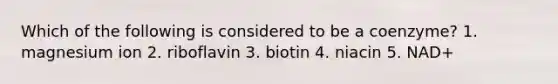 Which of the following is considered to be a coenzyme? 1. magnesium ion 2. riboflavin 3. biotin 4. niacin 5. NAD+