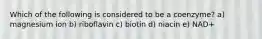 Which of the following is considered to be a coenzyme? a) magnesium ion b) riboflavin c) biotin d) niacin e) NAD+