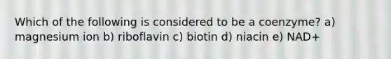 Which of the following is considered to be a coenzyme? a) magnesium ion b) riboflavin c) biotin d) niacin e) NAD+