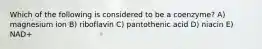 Which of the following is considered to be a coenzyme? A) magnesium ion B) riboflavin C) pantothenic acid D) niacin E) NAD+